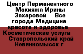 Центр Перманентного Макияжа Ирины Захаровой. - Все города Медицина, красота и здоровье » Косметические услуги   . Ставропольский край,Невинномысск г.